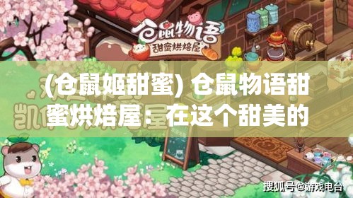 (仓鼠姬甜蜜) 仓鼠物语甜蜜烘焙屋：在这个甜美的小天地，让我们一起探索古老的糕点秘方，品尝家传的甜蜜滋味。